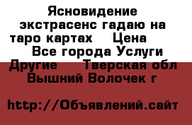 Ясновидение экстрасенс гадаю на таро картах  › Цена ­ 1 000 - Все города Услуги » Другие   . Тверская обл.,Вышний Волочек г.